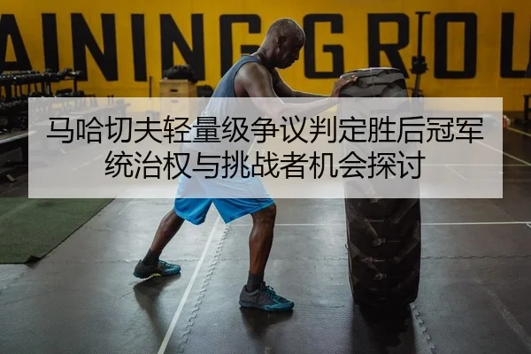 马哈切夫轻量级争议判定胜后冠军统治权与挑战者机会探讨