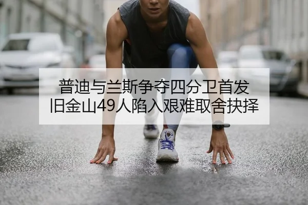 普迪与兰斯争夺四分卫首发 旧金山49人陷入艰难取舍抉择