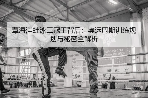 覃海洋蛙泳三冠王背后：奥运周期训练规划与秘密全解析